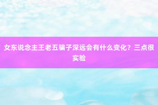 女东说念主王老五骗子深远会有什么变化？三点很实验
