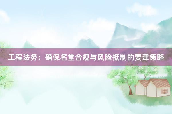 工程法务：确保名堂合规与风险抵制的要津策略
