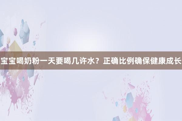 宝宝喝奶粉一天要喝几许水？正确比例确保健康成长