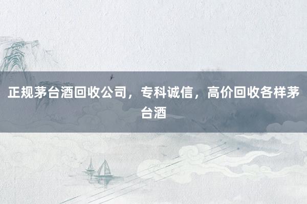 正规茅台酒回收公司，专科诚信，高价回收各样茅台酒