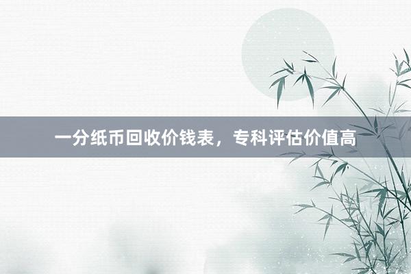 一分纸币回收价钱表，专科评估价值高