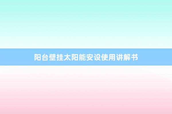 阳台壁挂太阳能安设使用讲解书