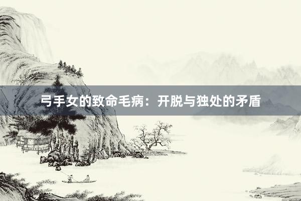 弓手女的致命毛病：开脱与独处的矛盾