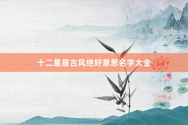 十二星座古风绝好意思名字大全