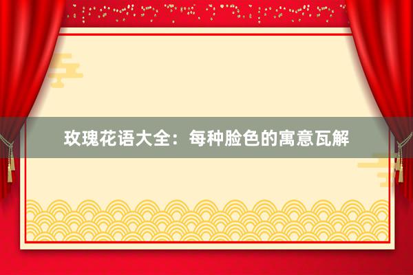 玫瑰花语大全:每种脸色的寓意瓦解